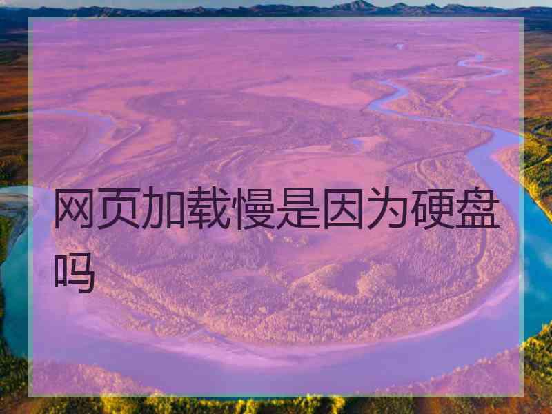 网页加载慢是因为硬盘吗