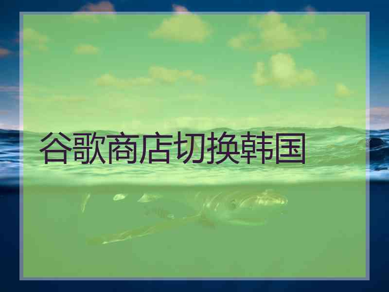 谷歌商店切换韩国