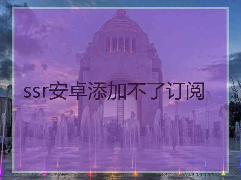 ssr安卓添加不了订阅