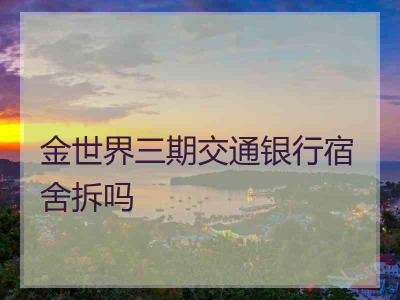 金世界三期交通银行宿舍拆吗