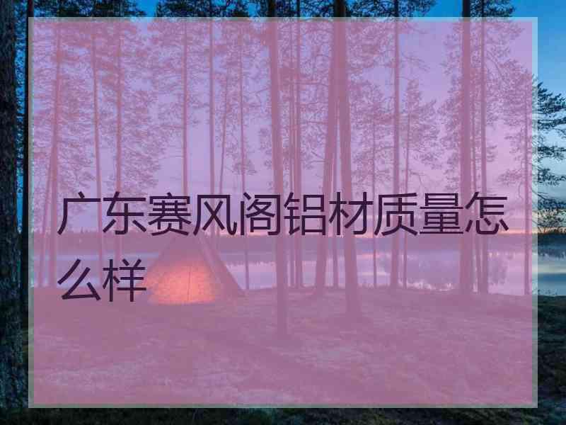 广东赛风阁铝材质量怎么样