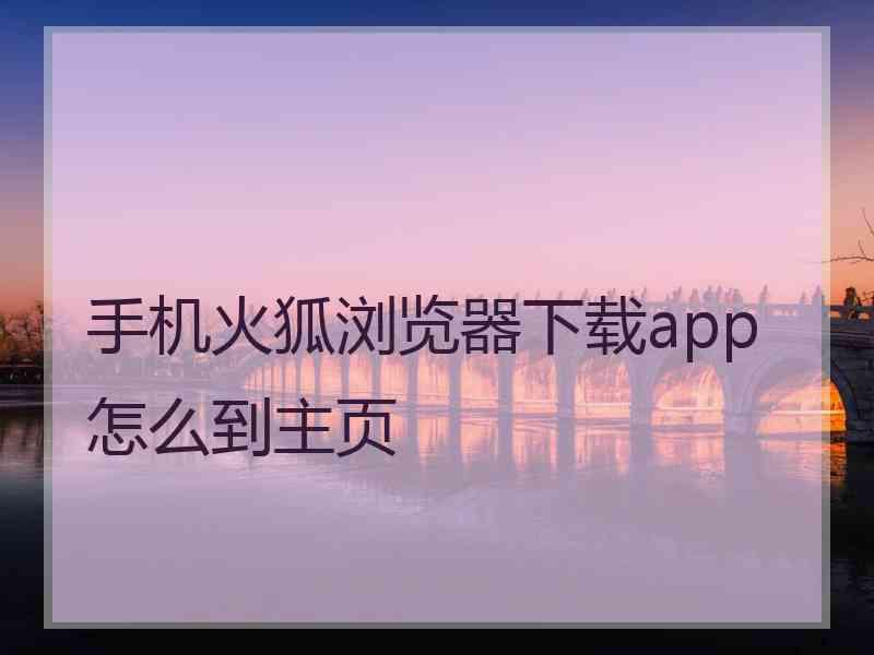 手机火狐浏览器下载app怎么到主页