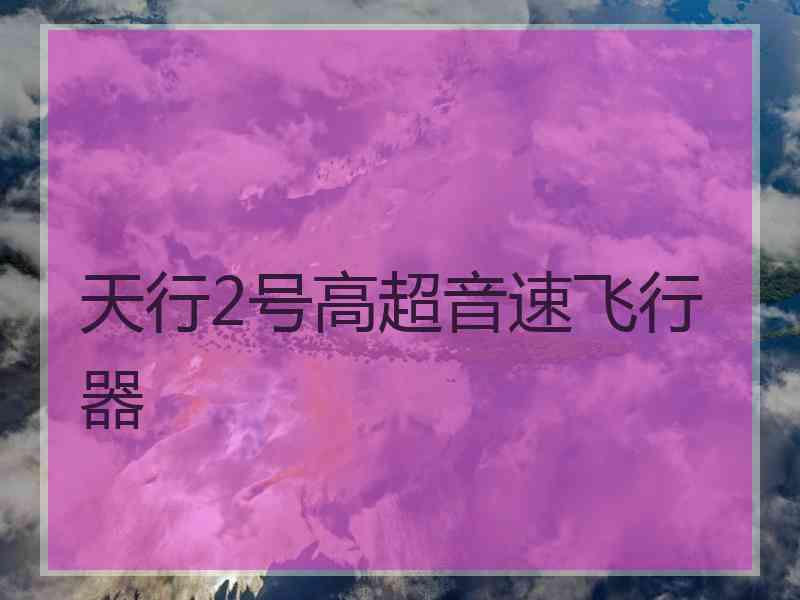 天行2号高超音速飞行器