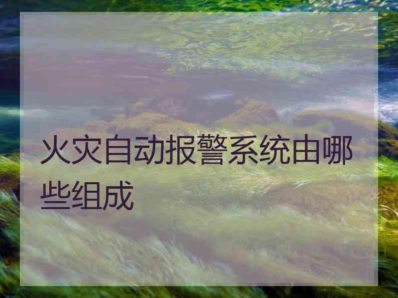 火灾自动报警系统由哪些组成