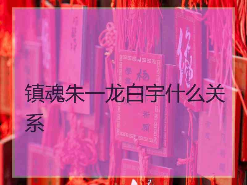 镇魂朱一龙白宇什么关系