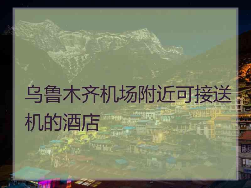 乌鲁木齐机场附近可接送机的酒店