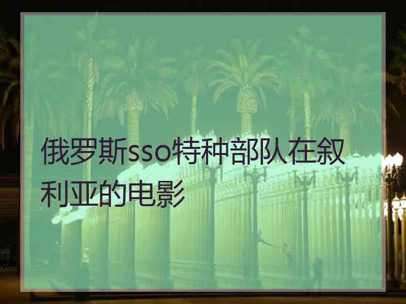 俄罗斯sso特种部队在叙利亚的电影