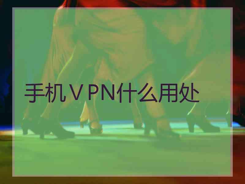 手机ⅤPN什么用处