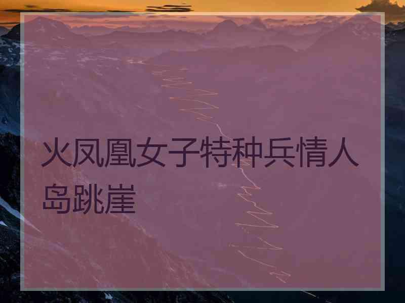 火凤凰女子特种兵情人岛跳崖