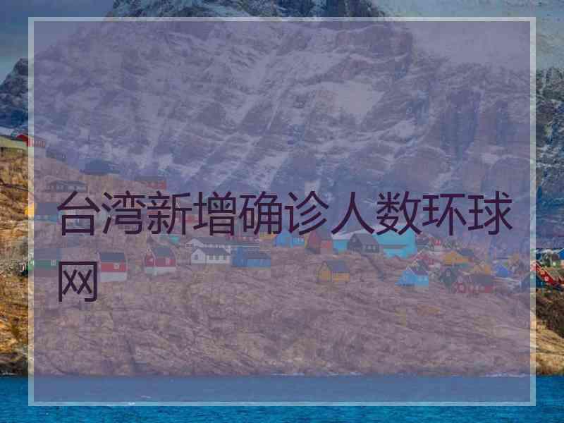 台湾新增确诊人数环球网