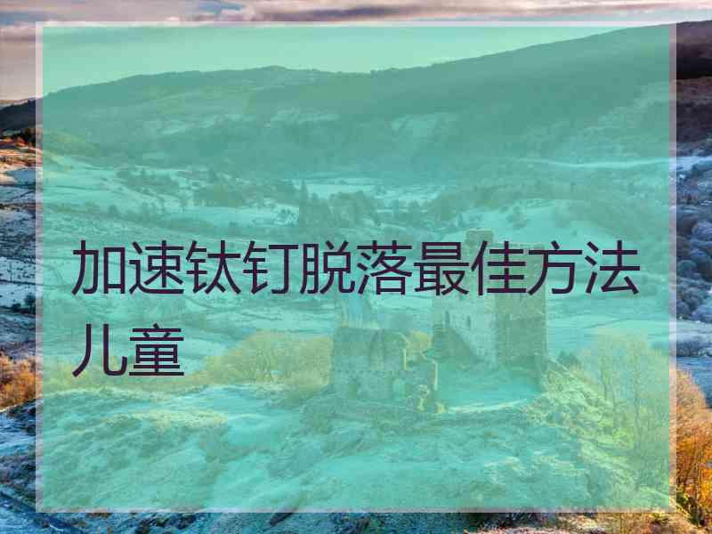 加速钛钉脱落最佳方法儿童