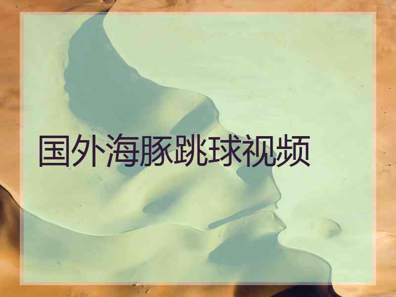 国外海豚跳球视频