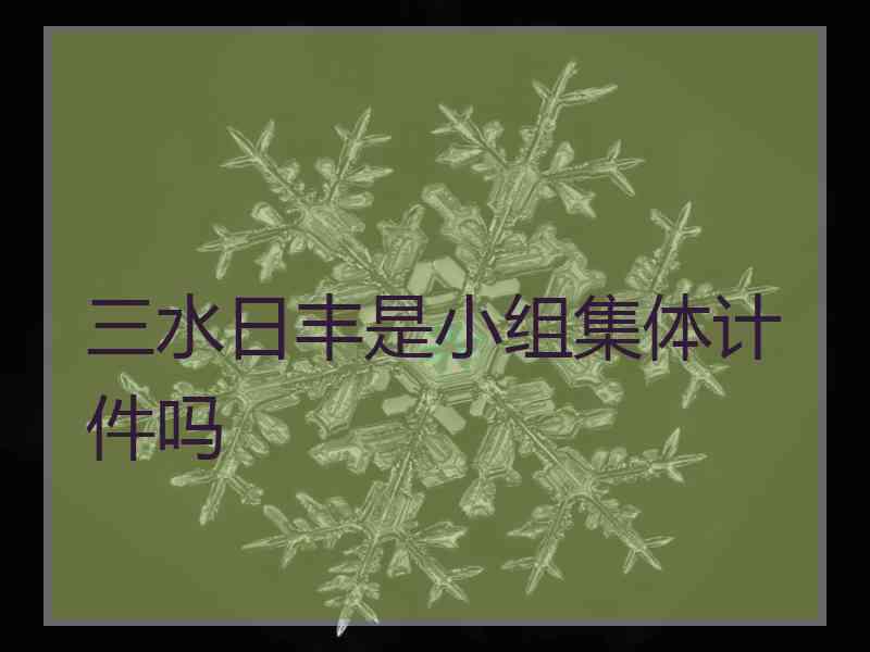 三水日丰是小组集体计件吗