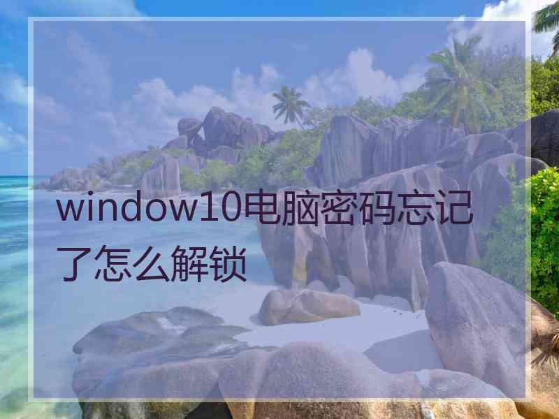 window10电脑密码忘记了怎么解锁