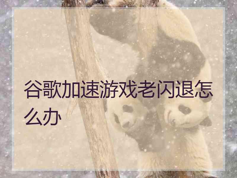 谷歌加速游戏老闪退怎么办