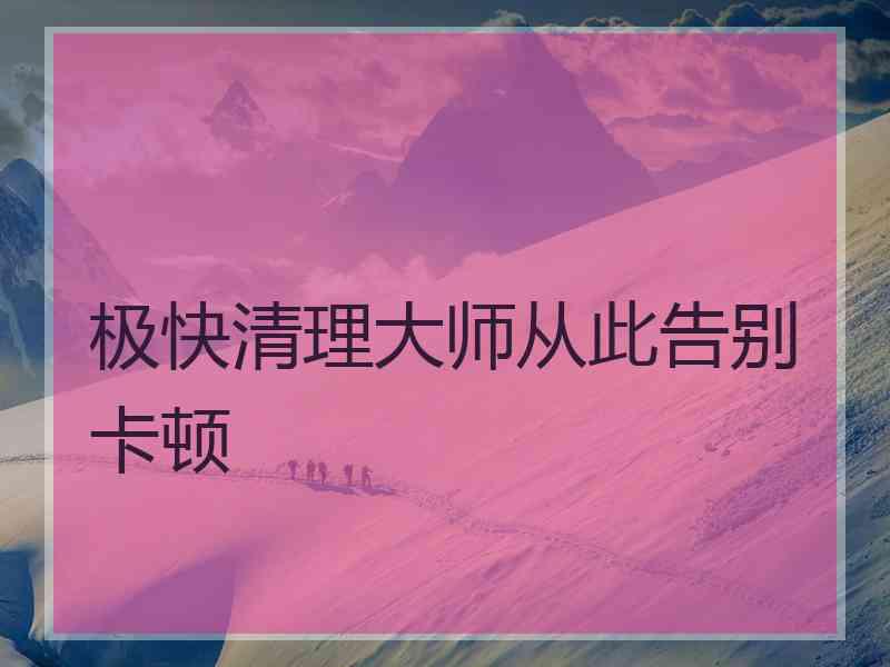 极快清理大师从此告别卡顿