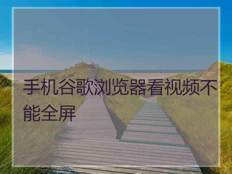 手机谷歌浏览器看视频不能全屏