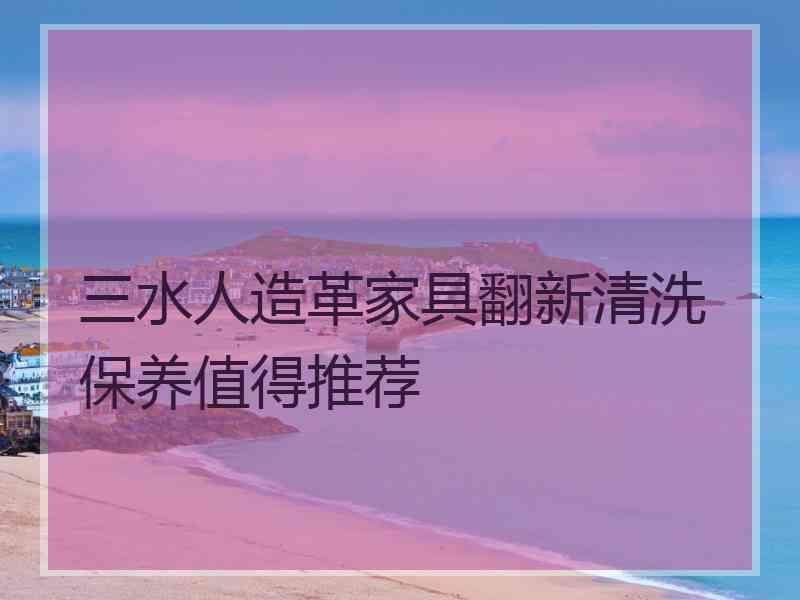 三水人造革家具翻新清洗保养值得推荐