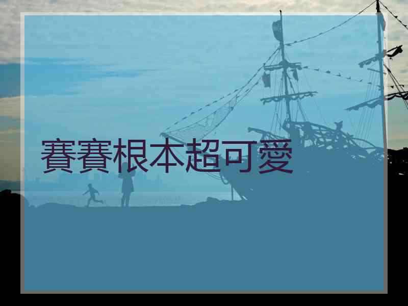 賽賽根本超可愛
