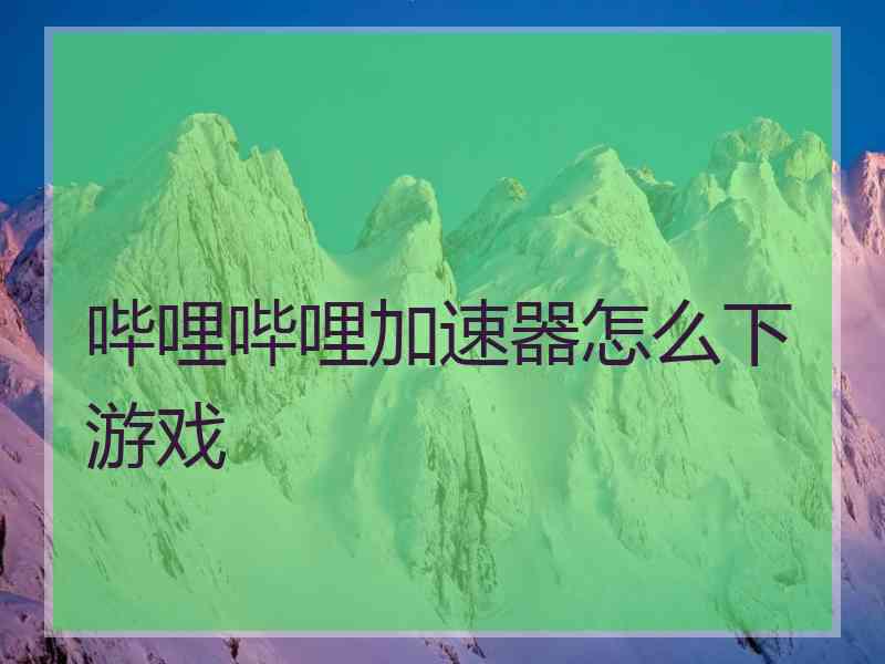 哔哩哔哩加速器怎么下游戏