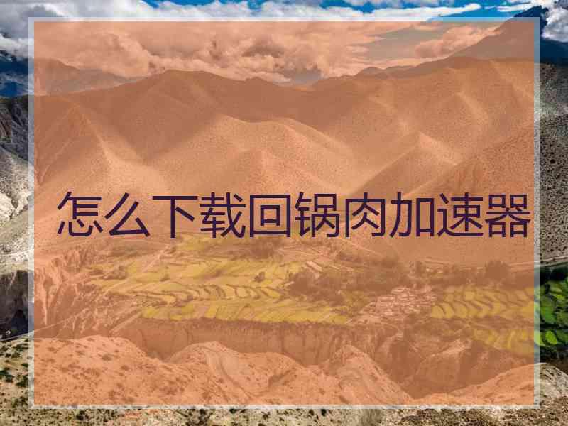 怎么下载回锅肉加速器