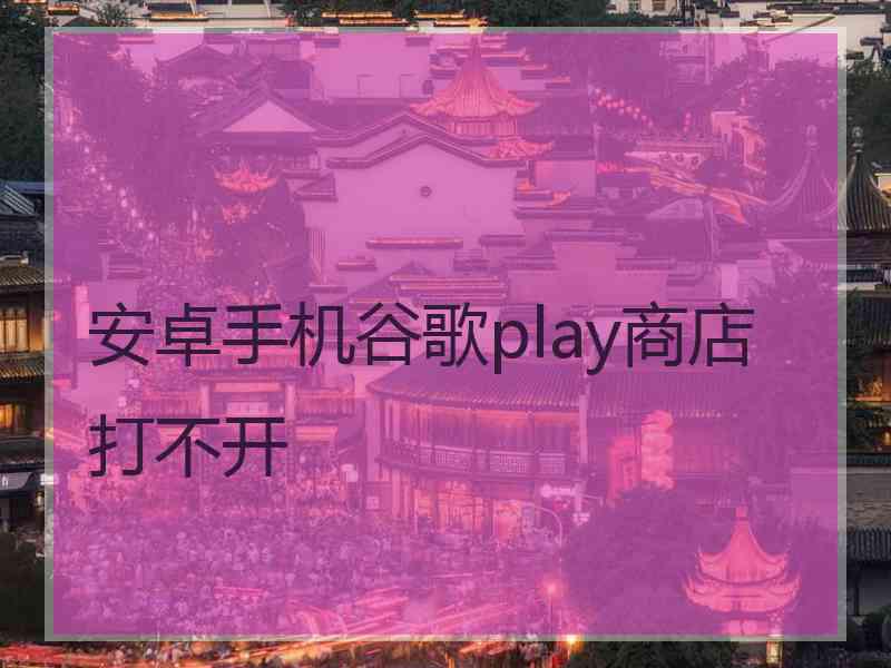 安卓手机谷歌play商店打不开