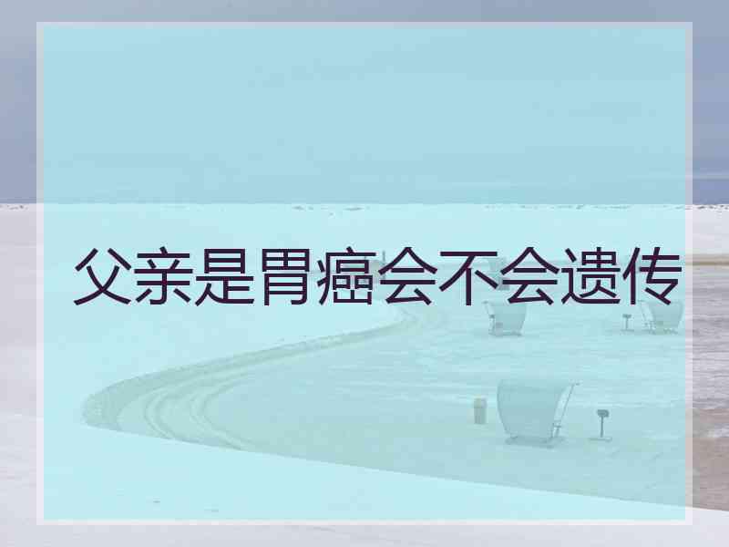 父亲是胃癌会不会遗传