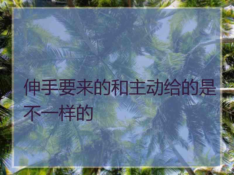 伸手要来的和主动给的是不一样的