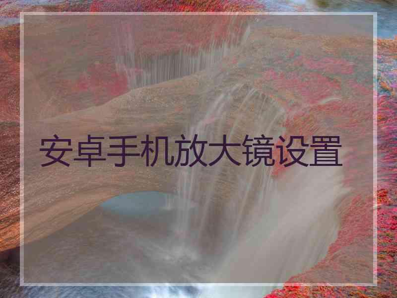 安卓手机放大镜设置