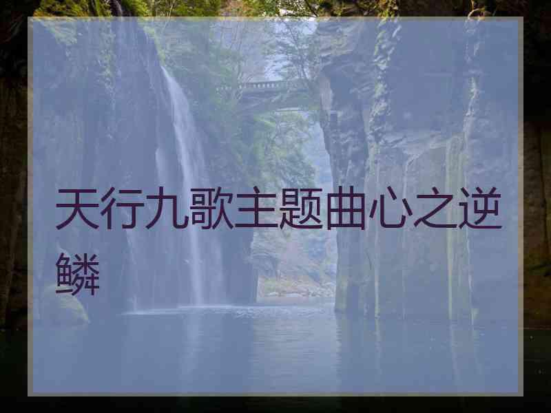天行九歌主题曲心之逆鳞