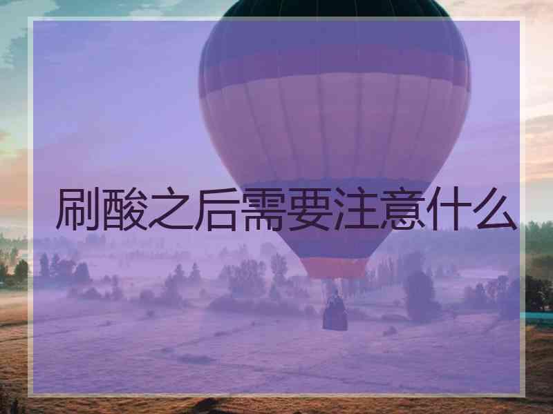 刷酸之后需要注意什么