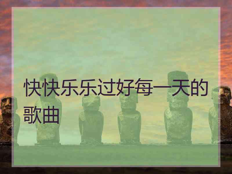 快快乐乐过好每一天的歌曲