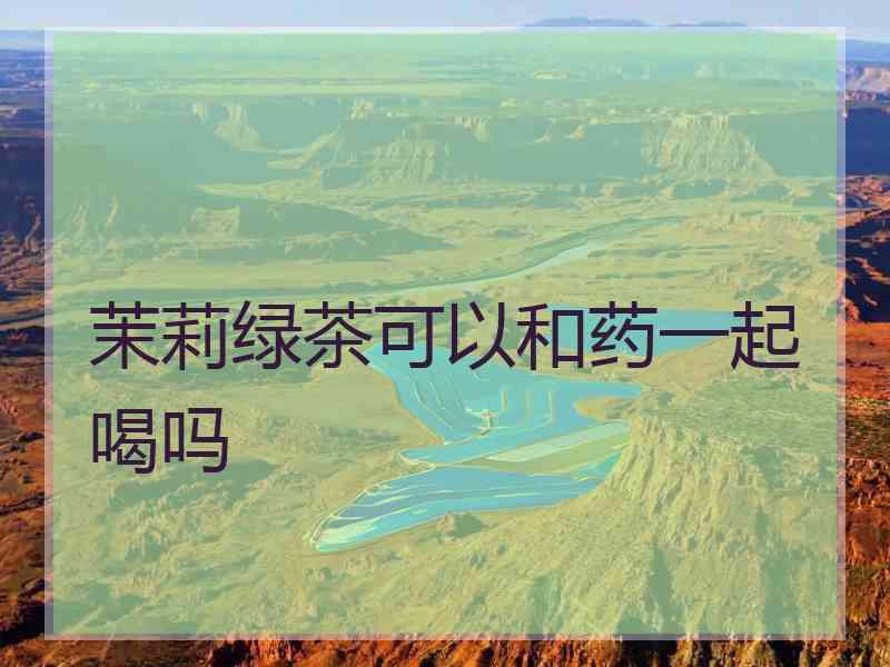 茉莉绿茶可以和药一起喝吗