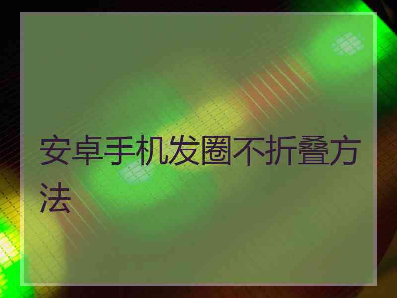 安卓手机发圈不折叠方法