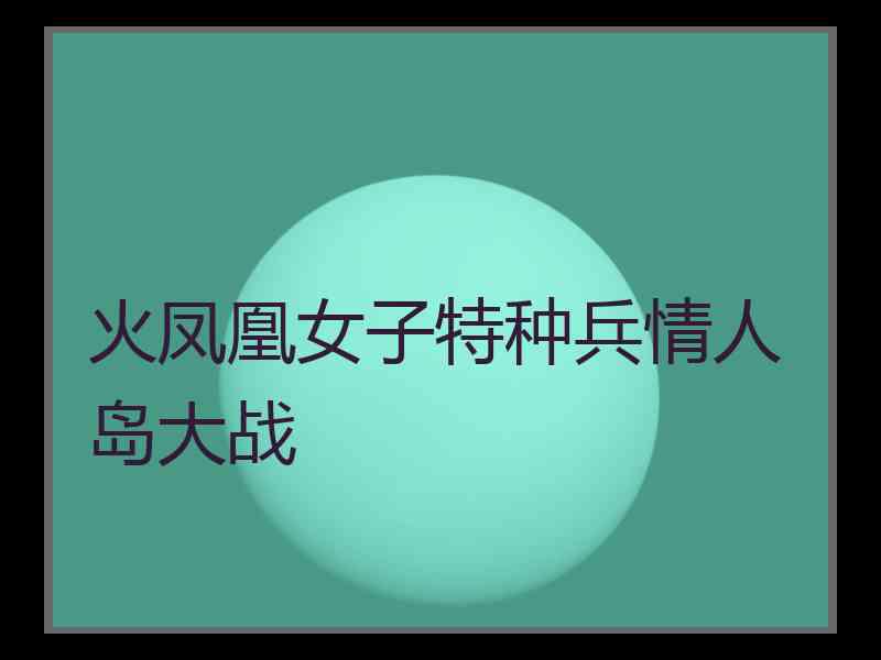 火凤凰女子特种兵情人岛大战
