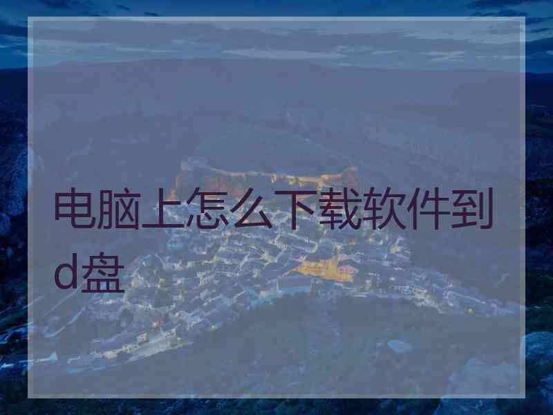电脑上怎么下载软件到d盘