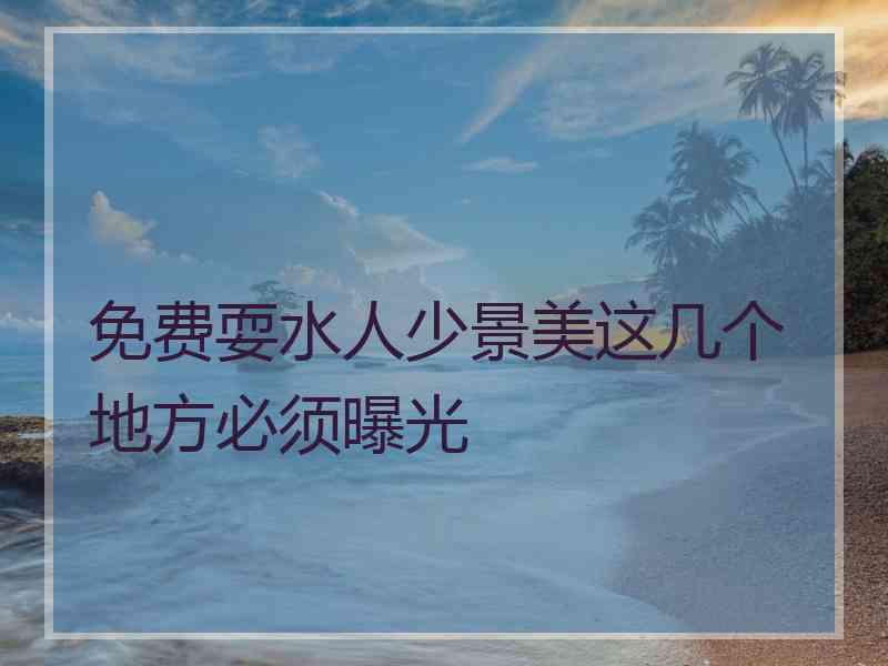 免费耍水人少景美这几个地方必须曝光
