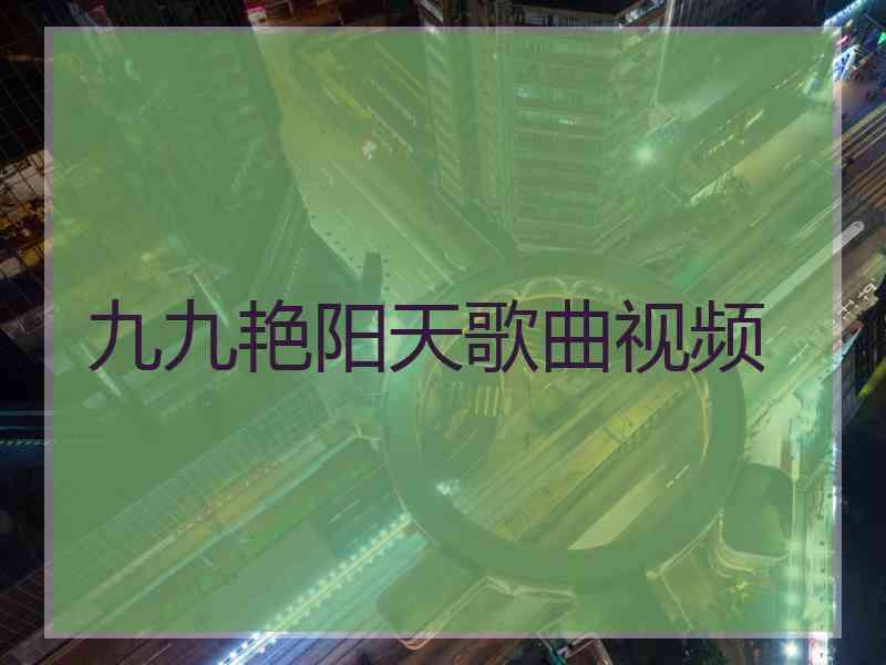 九九艳阳天歌曲视频