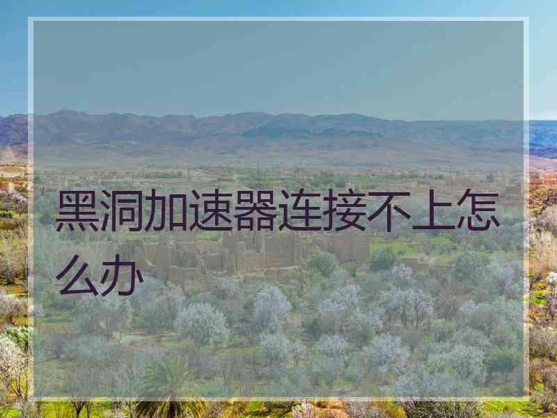 黑洞加速器连接不上怎么办