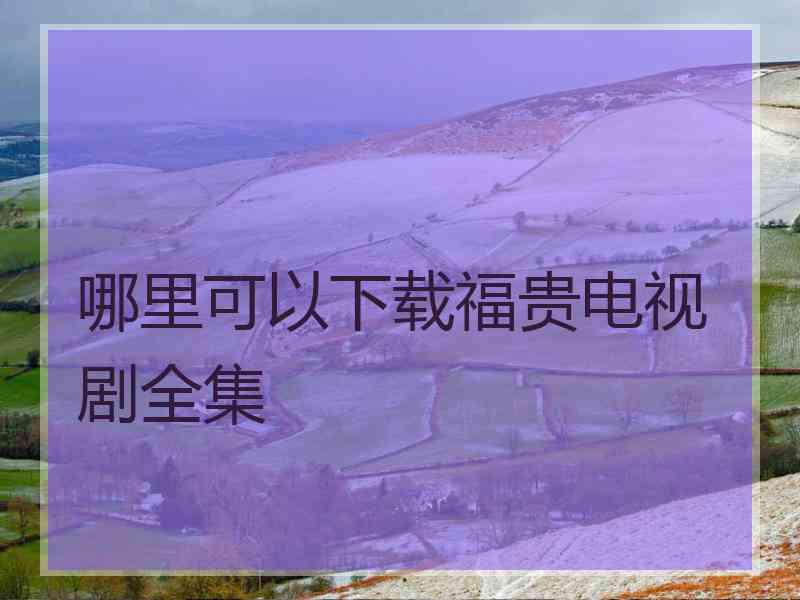 哪里可以下载福贵电视剧全集