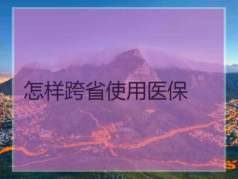 怎样跨省使用医保