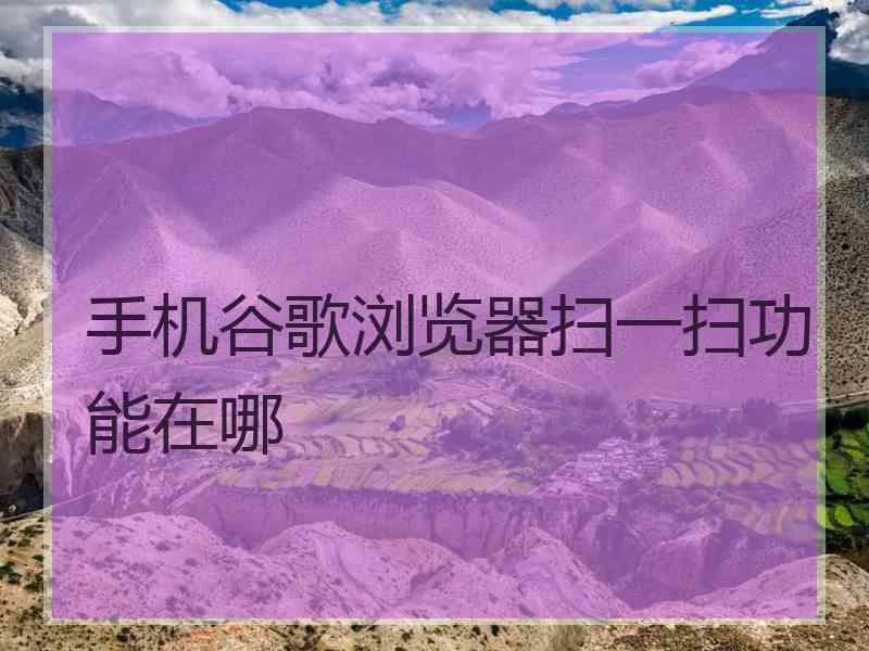 手机谷歌浏览器扫一扫功能在哪