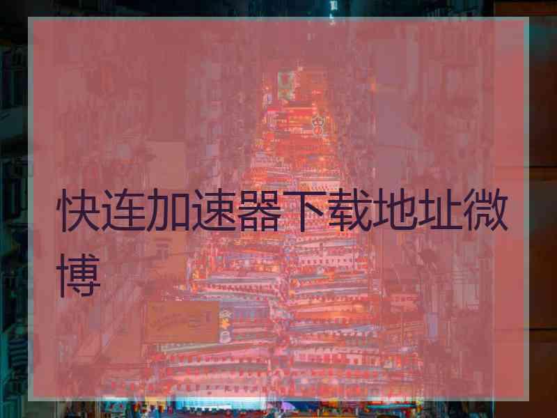 快连加速器下载地址微博