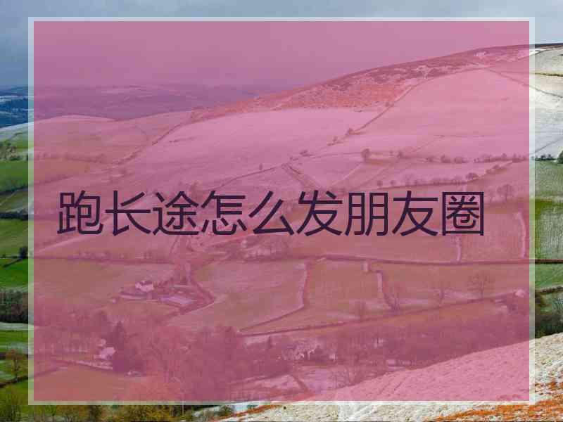 跑长途怎么发朋友圈