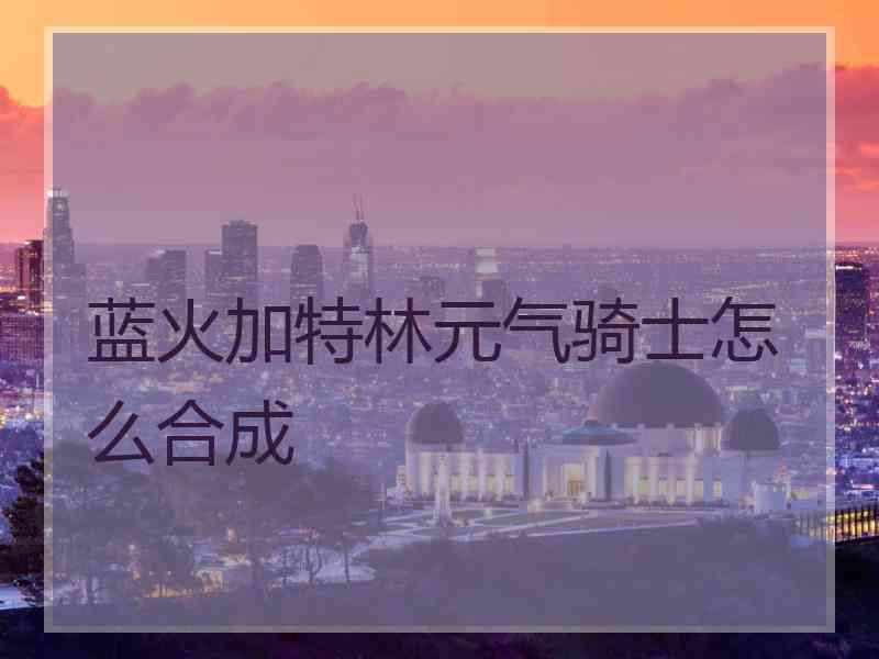 蓝火加特林元气骑士怎么合成