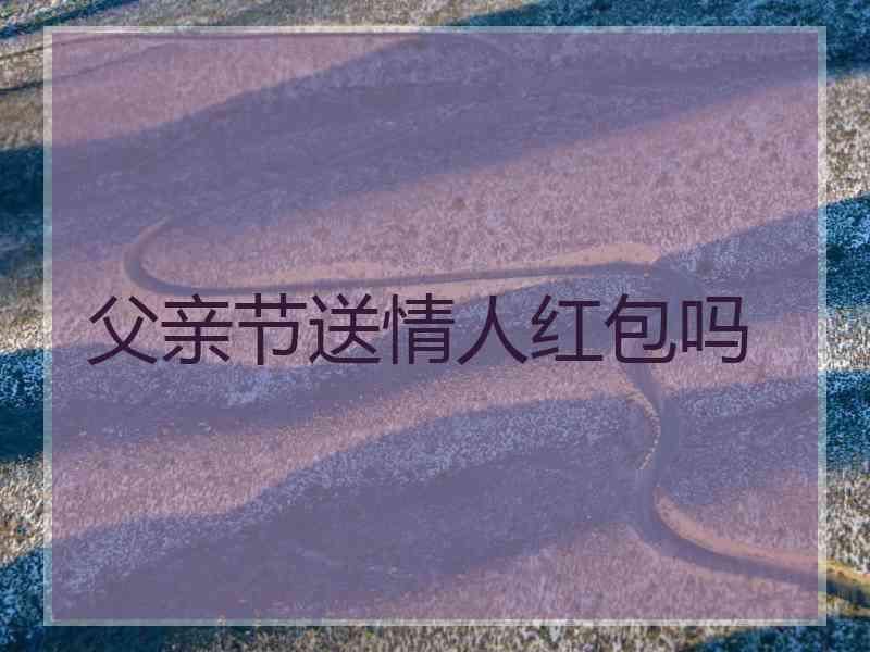 父亲节送情人红包吗