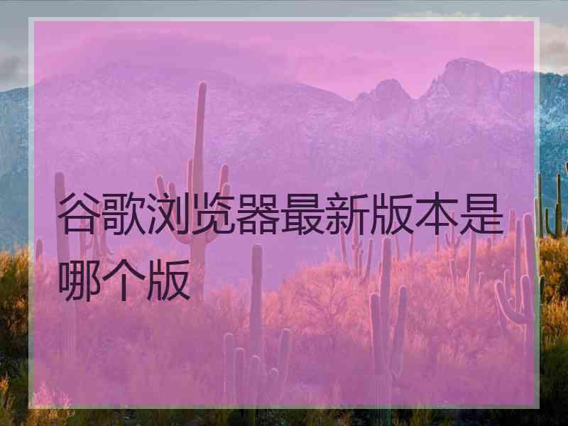谷歌浏览器最新版本是哪个版
