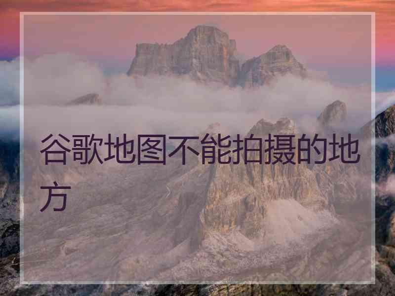 谷歌地图不能拍摄的地方