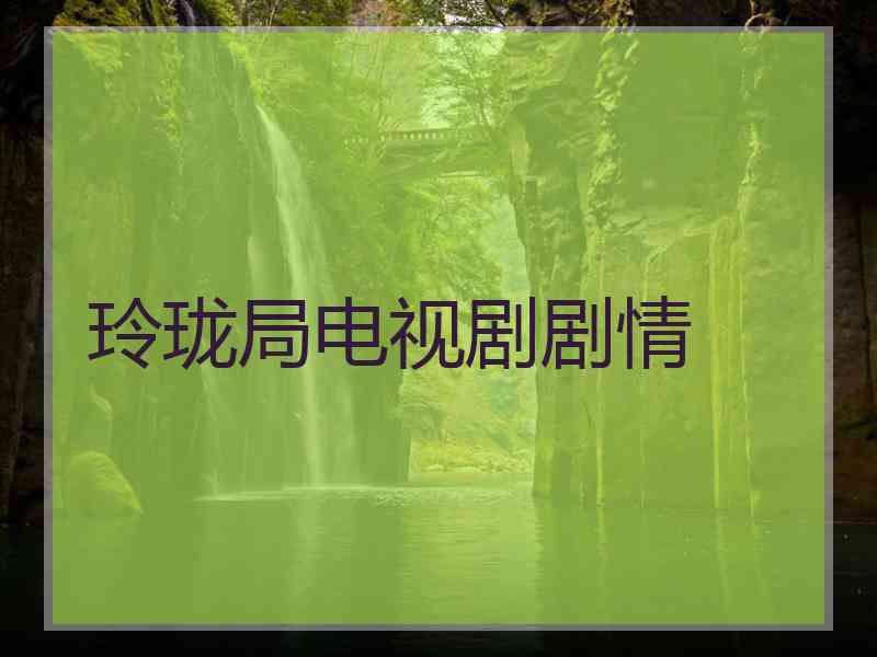 玲珑局电视剧剧情