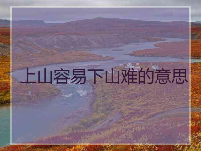 上山容易下山难的意思
